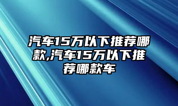 汽車15萬以下推薦哪款,汽車15萬以下推薦哪款車