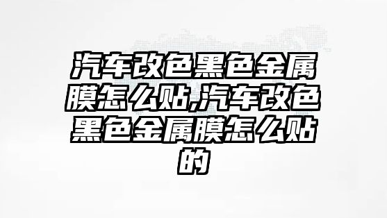 汽車改色黑色金屬膜怎么貼,汽車改色黑色金屬膜怎么貼的