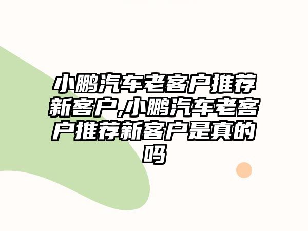 小鵬汽車?yán)峡蛻敉扑]新客戶,小鵬汽車?yán)峡蛻敉扑]新客戶是真的嗎