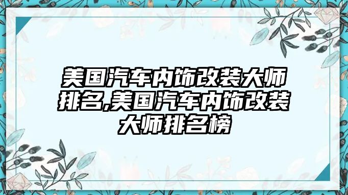 美國汽車內(nèi)飾改裝大師排名,美國汽車內(nèi)飾改裝大師排名榜