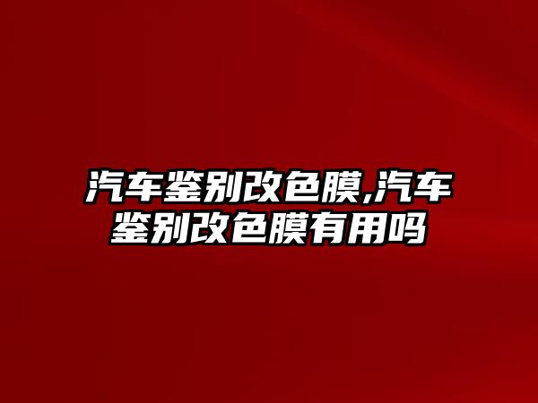 汽車鑒別改色膜,汽車鑒別改色膜有用嗎