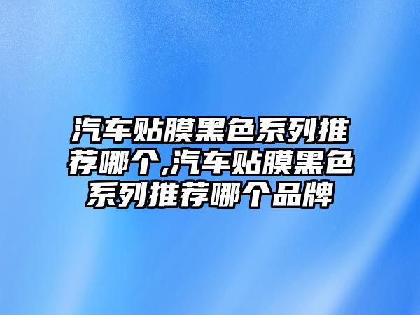 汽車貼膜黑色系列推薦哪個,汽車貼膜黑色系列推薦哪個品牌