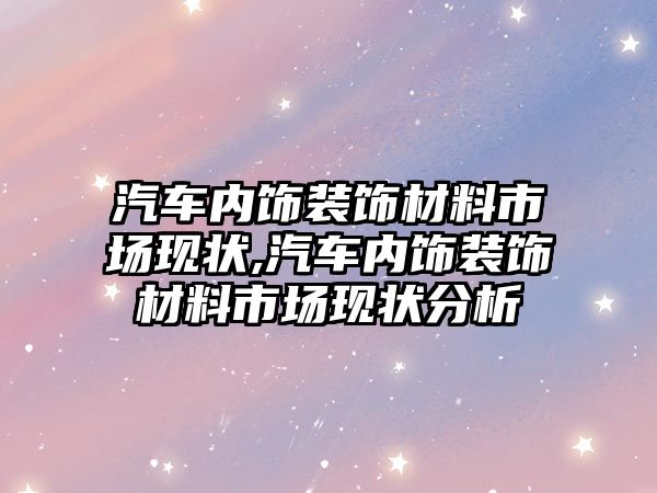 汽車內(nèi)飾裝飾材料市場現(xiàn)狀,汽車內(nèi)飾裝飾材料市場現(xiàn)狀分析