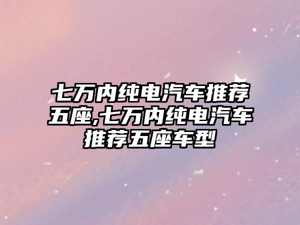 七萬內(nèi)純電汽車推薦五座,七萬內(nèi)純電汽車推薦五座車型