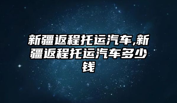 新疆返程托運(yùn)汽車,新疆返程托運(yùn)汽車多少錢