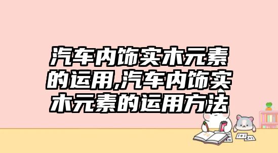 汽車內(nèi)飾實木元素的運用,汽車內(nèi)飾實木元素的運用方法