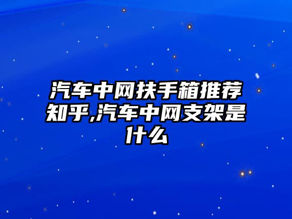 汽車中網(wǎng)扶手箱推薦知乎,汽車中網(wǎng)支架是什么