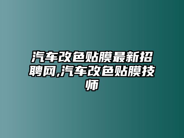 汽車改色貼膜最新招聘網(wǎng),汽車改色貼膜技師