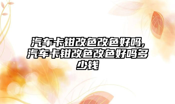 汽車卡鉗改色改色好嗎,汽車卡鉗改色改色好嗎多少錢