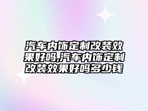 汽車內飾定制改裝效果好嗎,汽車內飾定制改裝效果好嗎多少錢