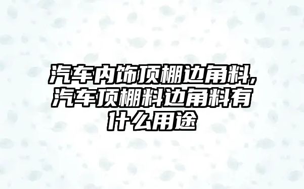 汽車內(nèi)飾頂棚邊角料,汽車頂棚料邊角料有什么用途