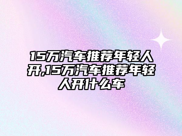 15萬汽車推薦年輕人開,15萬汽車推薦年輕人開什么車