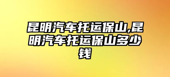 昆明汽車托運(yùn)保山,昆明汽車托運(yùn)保山多少錢