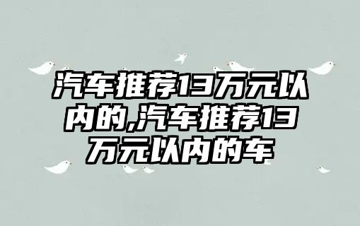 汽車推薦13萬元以內(nèi)的,汽車推薦13萬元以內(nèi)的車