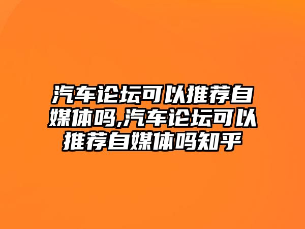 汽車論壇可以推薦自媒體嗎,汽車論壇可以推薦自媒體嗎知乎