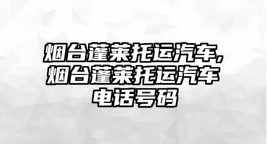 煙臺蓬萊托運汽車,煙臺蓬萊托運汽車電話號碼