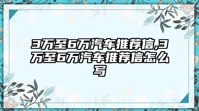 3萬(wàn)至6萬(wàn)汽車推薦信,3萬(wàn)至6萬(wàn)汽車推薦信怎么寫