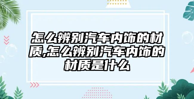 怎么辨別汽車內(nèi)飾的材質(zhì),怎么辨別汽車內(nèi)飾的材質(zhì)是什么