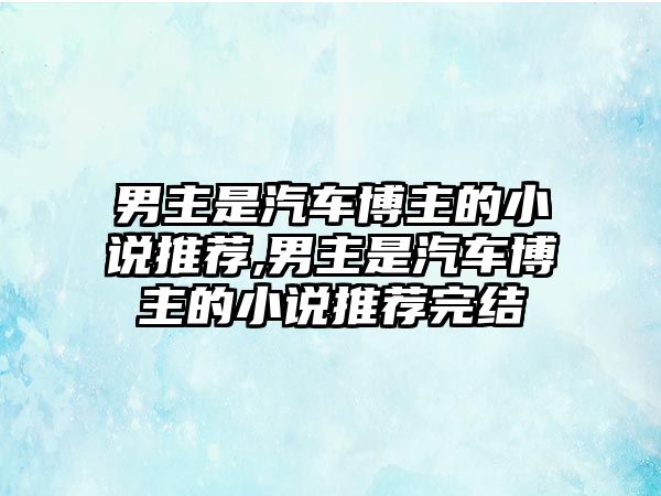 男主是汽車博主的小說推薦,男主是汽車博主的小說推薦完結(jié)