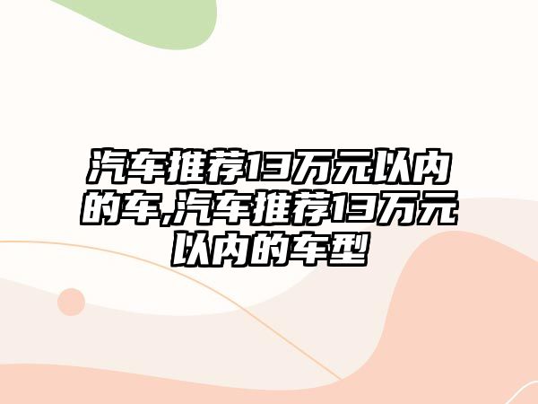 汽車推薦13萬(wàn)元以內(nèi)的車,汽車推薦13萬(wàn)元以內(nèi)的車型