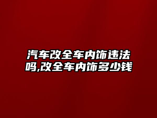 汽車改全車內(nèi)飾違法嗎,改全車內(nèi)飾多少錢