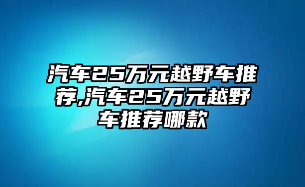 汽車(chē)25萬(wàn)元越野車(chē)推薦,汽車(chē)25萬(wàn)元越野車(chē)推薦哪款