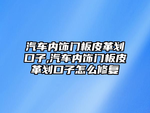 汽車內(nèi)飾門板皮革劃口子,汽車內(nèi)飾門板皮革劃口子怎么修復(fù)