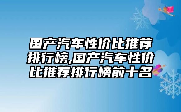 國產(chǎn)汽車性價比推薦排行榜,國產(chǎn)汽車性價比推薦排行榜前十名