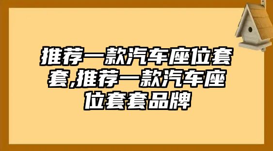 推薦一款汽車座位套套,推薦一款汽車座位套套品牌