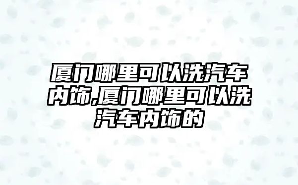 廈門哪里可以洗汽車內飾,廈門哪里可以洗汽車內飾的