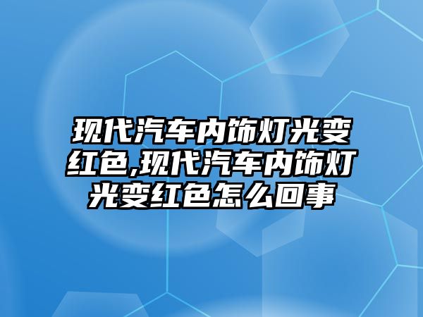 現(xiàn)代汽車內(nèi)飾燈光變紅色,現(xiàn)代汽車內(nèi)飾燈光變紅色怎么回事