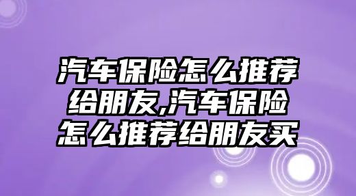 汽車保險怎么推薦給朋友,汽車保險怎么推薦給朋友買