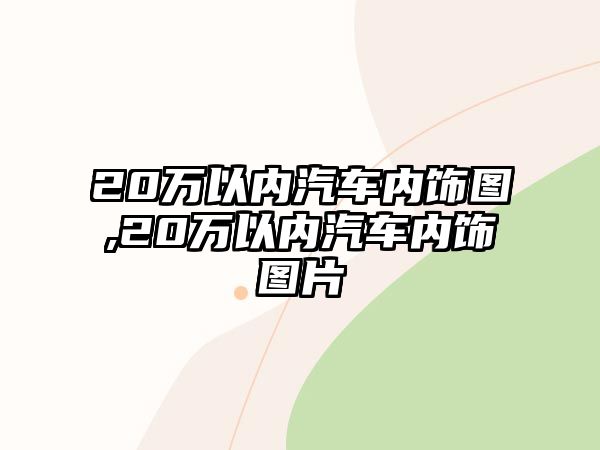 20萬(wàn)以內(nèi)汽車(chē)內(nèi)飾圖,20萬(wàn)以內(nèi)汽車(chē)內(nèi)飾圖片