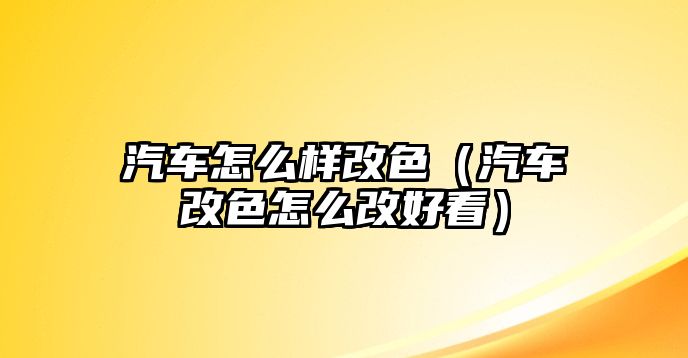 汽車怎么樣改色（汽車改色怎么改好看）