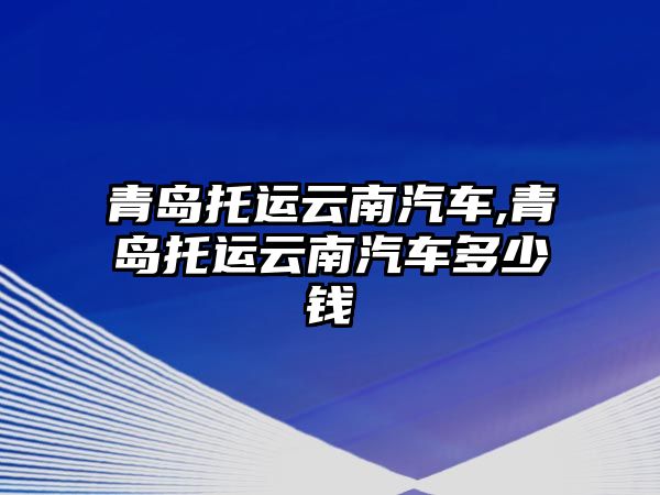 青島托運(yùn)云南汽車,青島托運(yùn)云南汽車多少錢