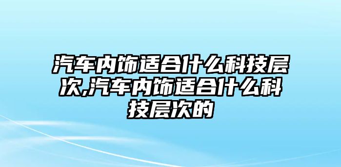 汽車內(nèi)飾適合什么科技層次,汽車內(nèi)飾適合什么科技層次的