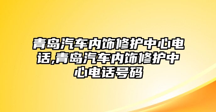 青島汽車內(nèi)飾修護(hù)中心電話,青島汽車內(nèi)飾修護(hù)中心電話號(hào)碼