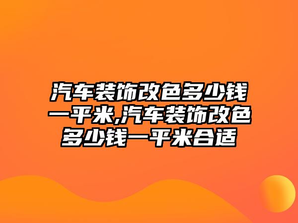 汽車裝飾改色多少錢一平米,汽車裝飾改色多少錢一平米合適