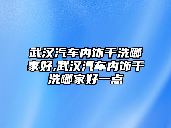 武漢汽車內(nèi)飾干洗哪家好,武漢汽車內(nèi)飾干洗哪家好一點