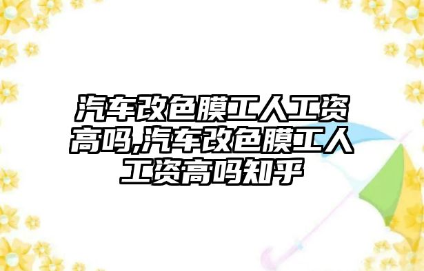 汽車改色膜工人工資高嗎,汽車改色膜工人工資高嗎知乎