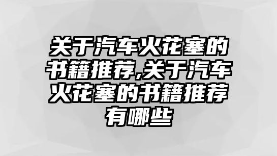 關(guān)于汽車火花塞的書籍推薦,關(guān)于汽車火花塞的書籍推薦有哪些