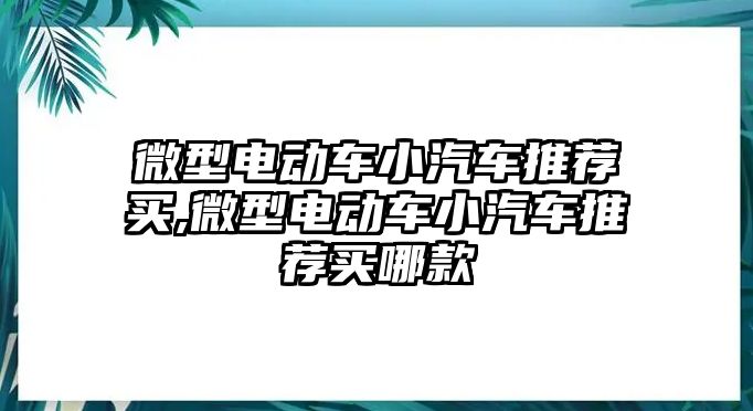 微型電動(dòng)車小汽車推薦買,微型電動(dòng)車小汽車推薦買哪款