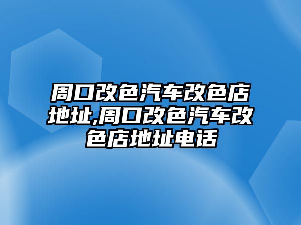 周口改色汽車改色店地址,周口改色汽車改色店地址電話