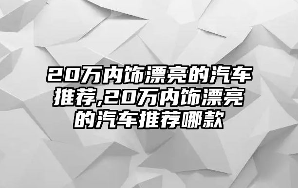 20萬(wàn)內(nèi)飾漂亮的汽車推薦,20萬(wàn)內(nèi)飾漂亮的汽車推薦哪款