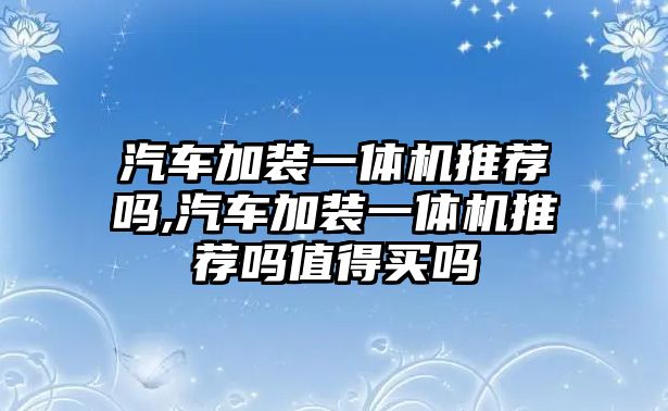 汽車加裝一體機推薦嗎,汽車加裝一體機推薦嗎值得買嗎