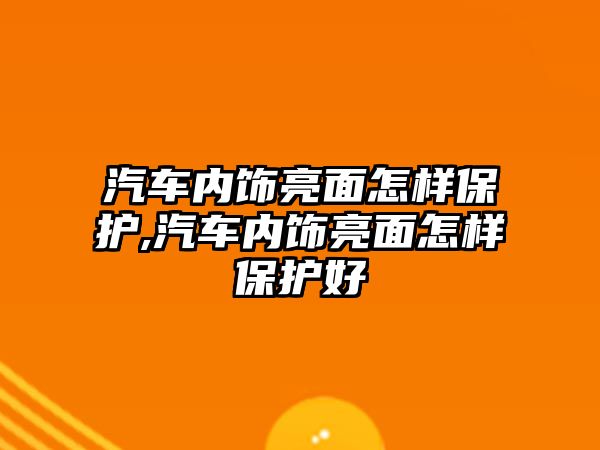 汽車內(nèi)飾亮面怎樣保護(hù),汽車內(nèi)飾亮面怎樣保護(hù)好