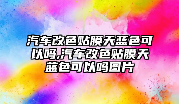 汽車改色貼膜天藍(lán)色可以嗎,汽車改色貼膜天藍(lán)色可以嗎圖片