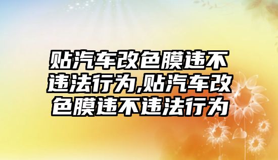 貼汽車改色膜違不違法行為,貼汽車改色膜違不違法行為