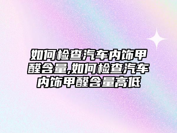 如何檢查汽車內(nèi)飾甲醛含量,如何檢查汽車內(nèi)飾甲醛含量高低