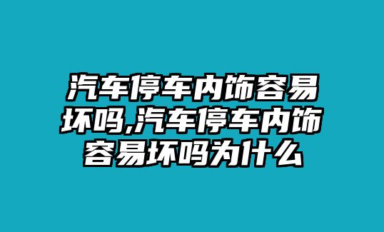 汽車停車內(nèi)飾容易壞嗎,汽車停車內(nèi)飾容易壞嗎為什么